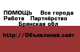 ПОМОЩЬ  - Все города Работа » Партнёрство   . Брянская обл.